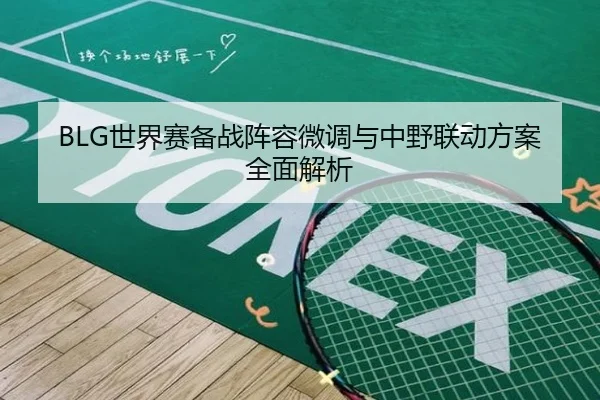 BLG世界赛备战阵容微调与中野联动方案全面解析